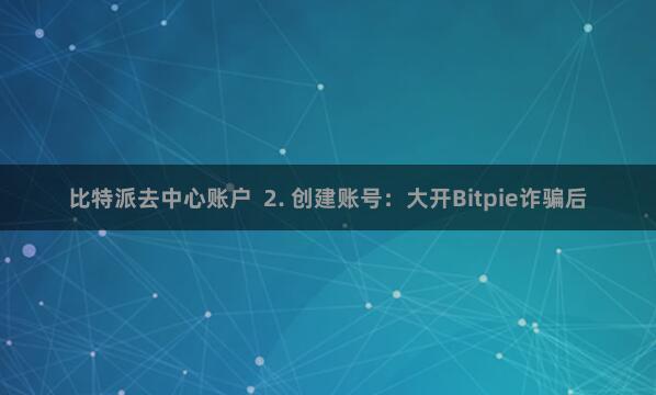 比特派去中心账户  2. 创建账号：大开Bitpie诈骗后