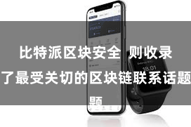 比特派区块安全  则收录了最受关切的区块链联系话题