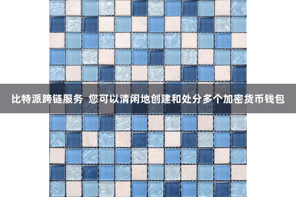 比特派跨链服务  您可以清闲地创建和处分多个加密货币钱包