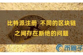 比特派注册  不同的区块链之间存在断绝的问题